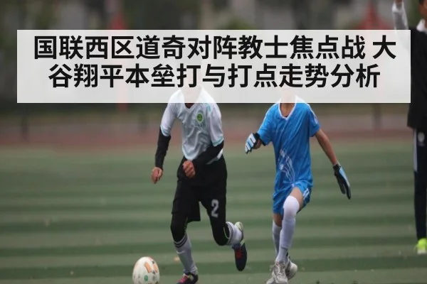 国联西区道奇对阵教士焦点战 大谷翔平本垒打与打点走势分析