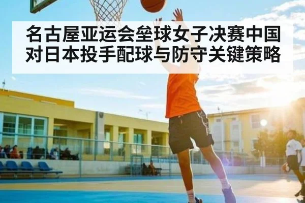 名古屋亚运会垒球女子决赛中国对日本投手配球与防守关键策略