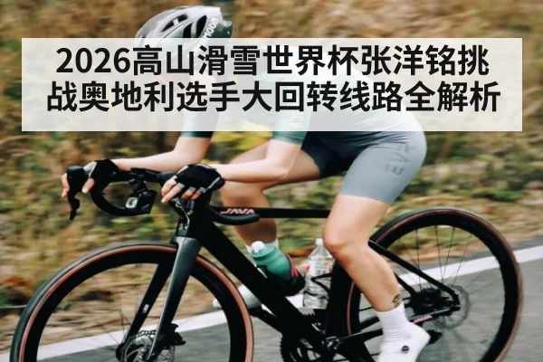 2026高山滑雪世界杯张洋铭挑战奥地利选手大回转线路全解析