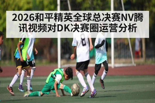 2026和平精英全球总决赛NV腾讯视频对DK决赛圈运营分析