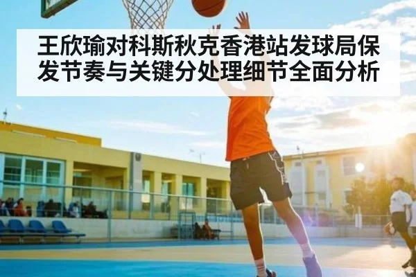 王欣瑜对科斯秋克香港站发球局保发节奏与关键分处理细节全面分析